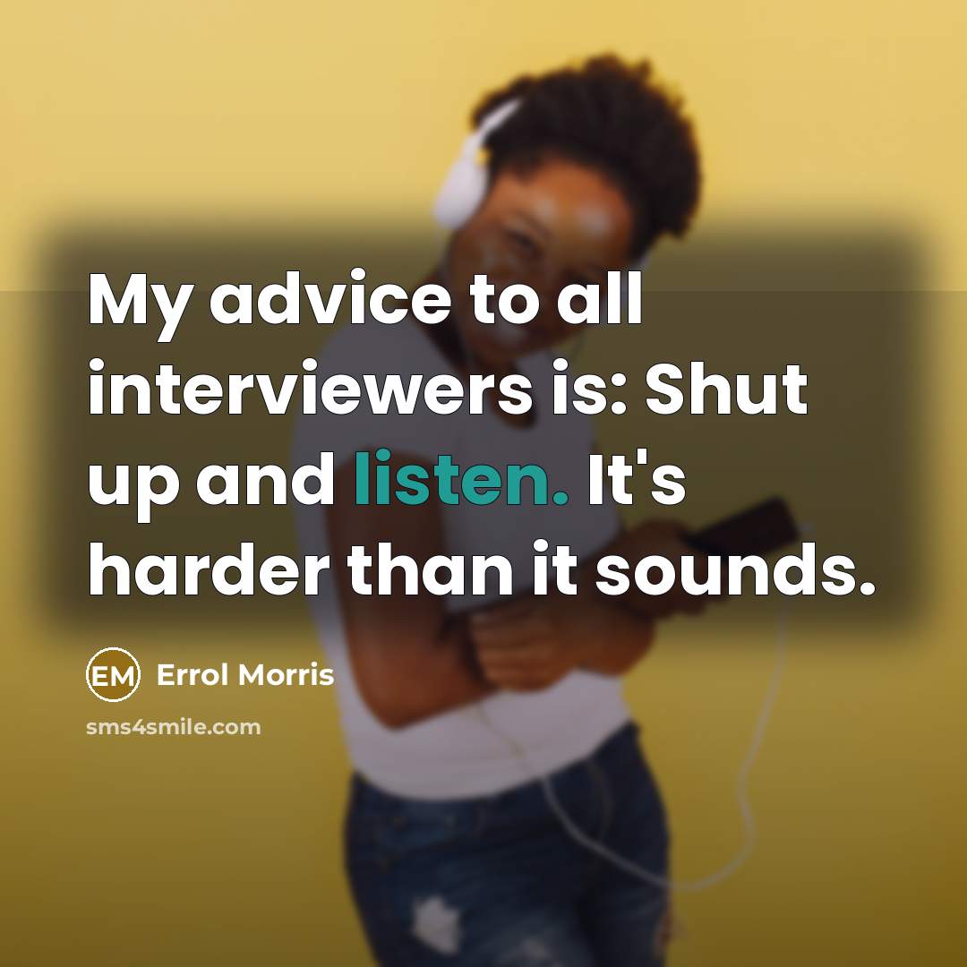 “My advice to all interviewers is: Shut up and listen.…” quote by Errol Morris
