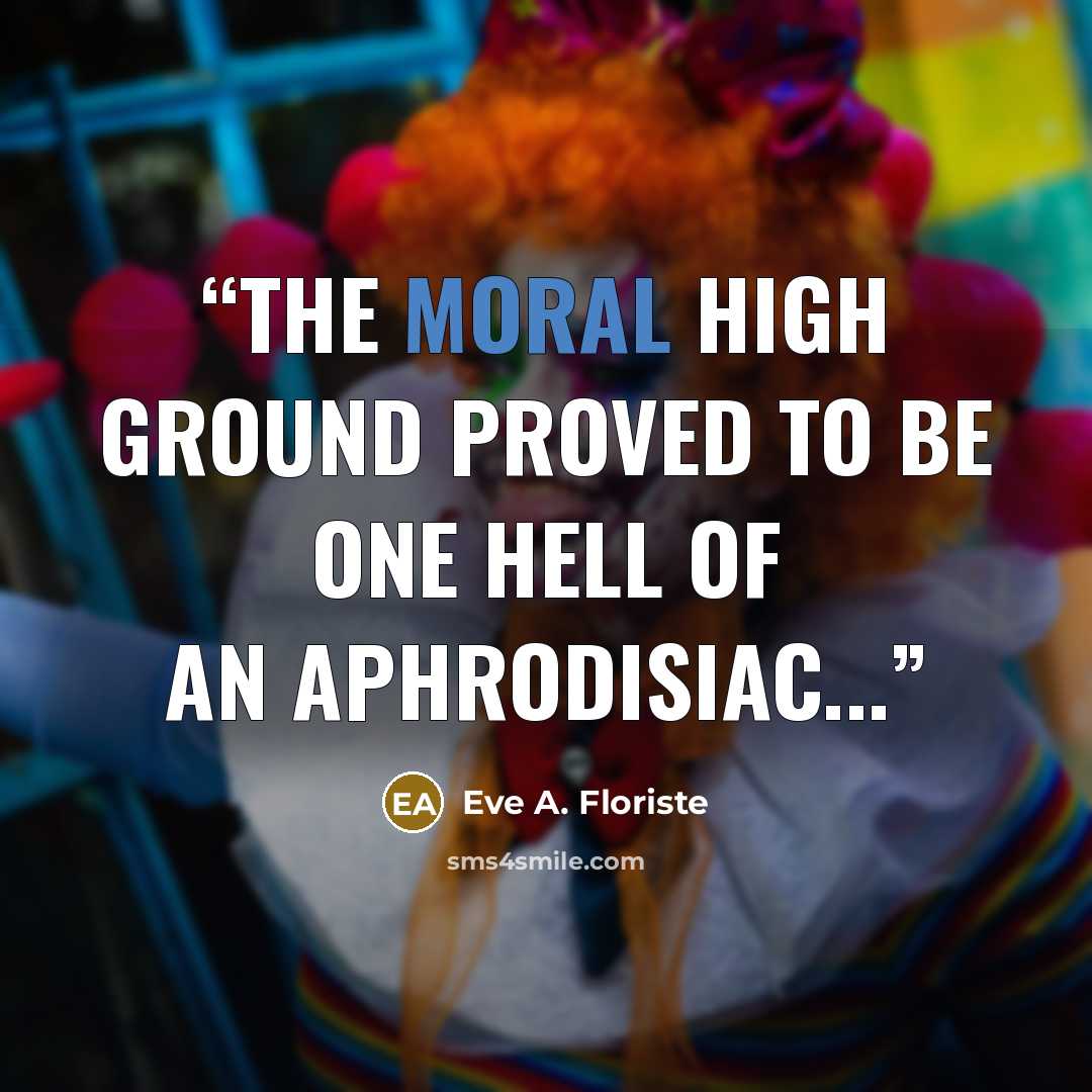 “The moral high ground proved to be one hell of an aphrodisiac...” quote by Eve A. Floriste