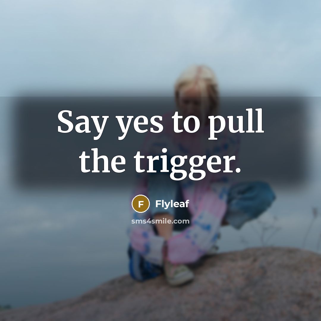 “Say yes to pull the trigger.” quote by Flyleaf