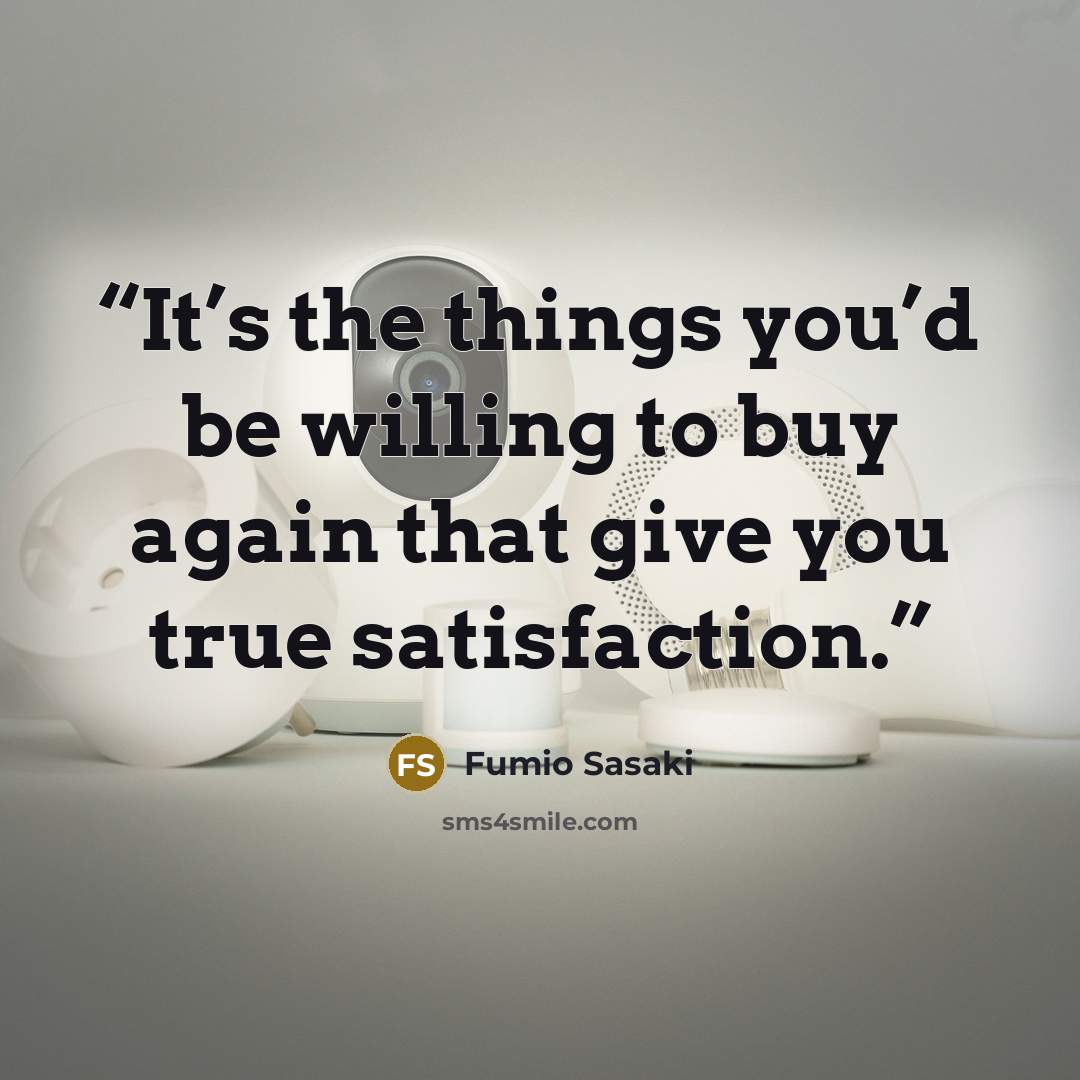 “It’s the things you’d be willing to buy again that give you true satisfaction.” quote by Fumio Sasaki