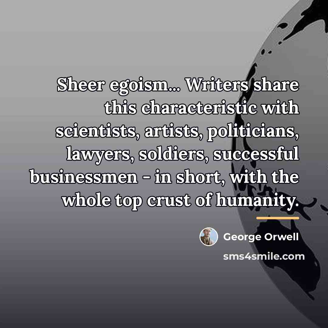 “Sheer egoism... Writers share this characteristic with scientists, artists, politicians,…” quote by George Orwell