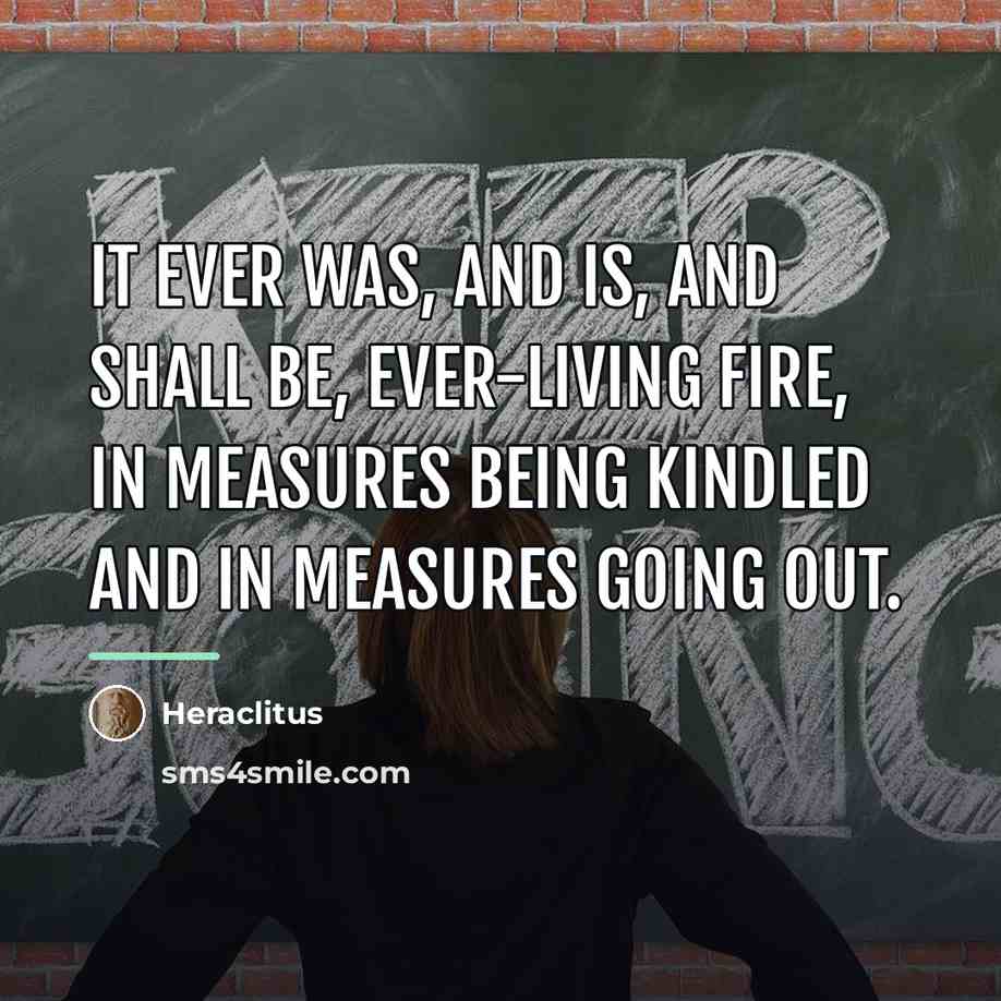 “It ever was, and is, and shall be, ever-living fire,…” quote by Heraclitus