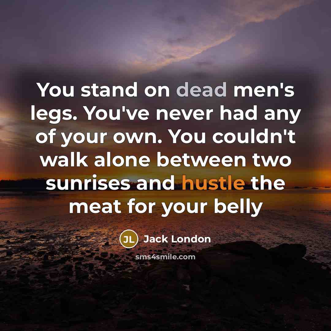 “You stand on dead men's legs. You've never had any…” quote by Jack London
