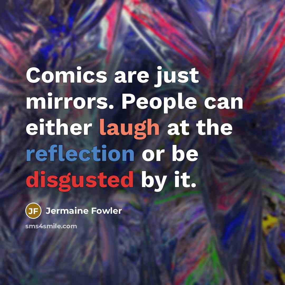 “Comics are just mirrors. People can either laugh at the reflection or be disgusted by it.” quote by Jermaine Fowler