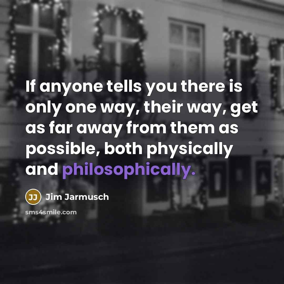 “If anyone tells you there is only one way, their way, get as far away from them as possible, both physically and philosophically.” quote by Jim Jarmusch