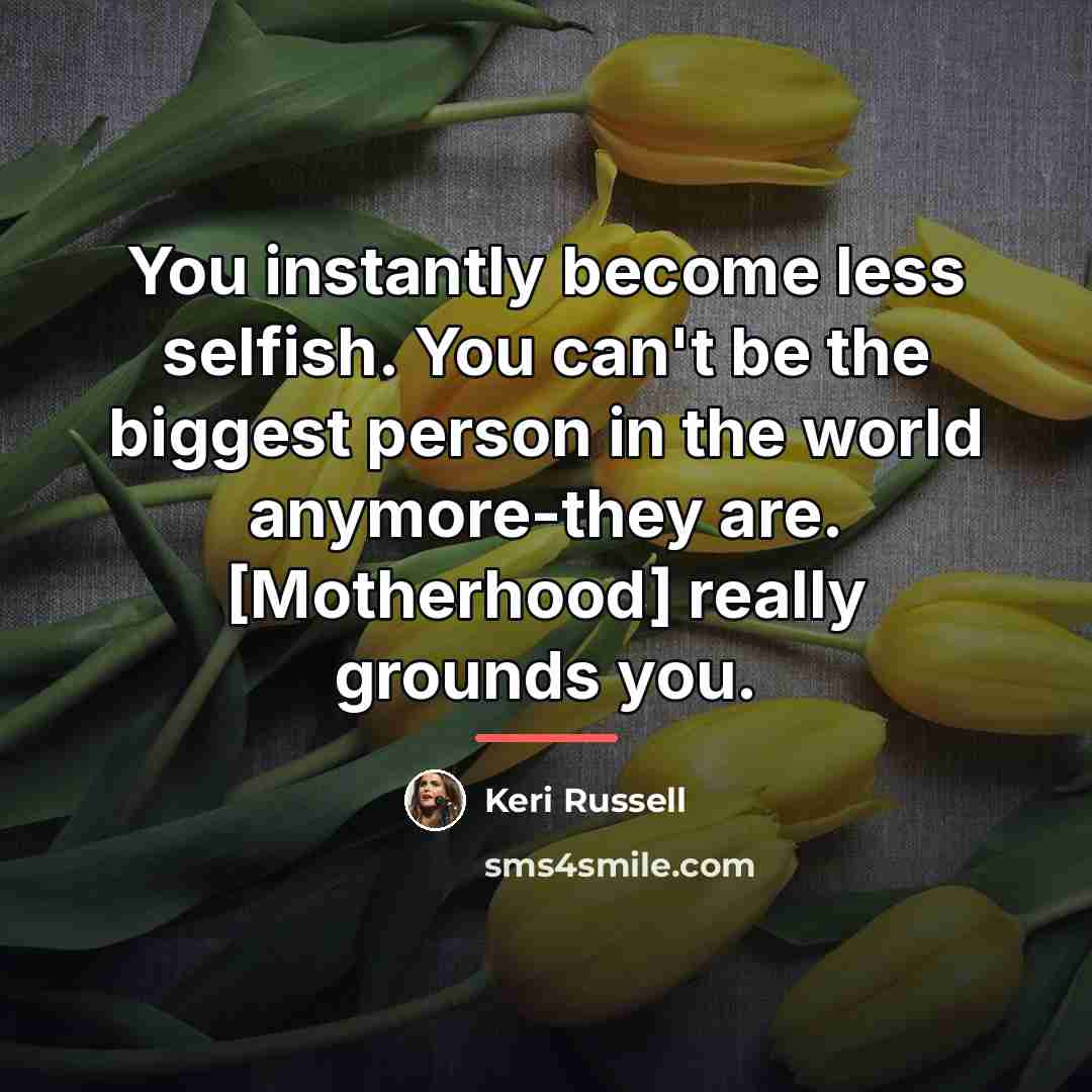 “You instantly become less selfish. You can't be the biggest…” quote by Keri Russell