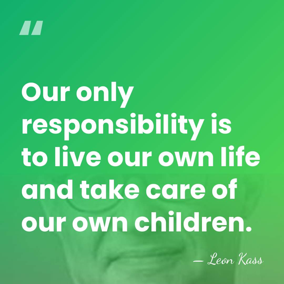 Our only responsibility is to live our own life and take care&hellip; - Leon Kass