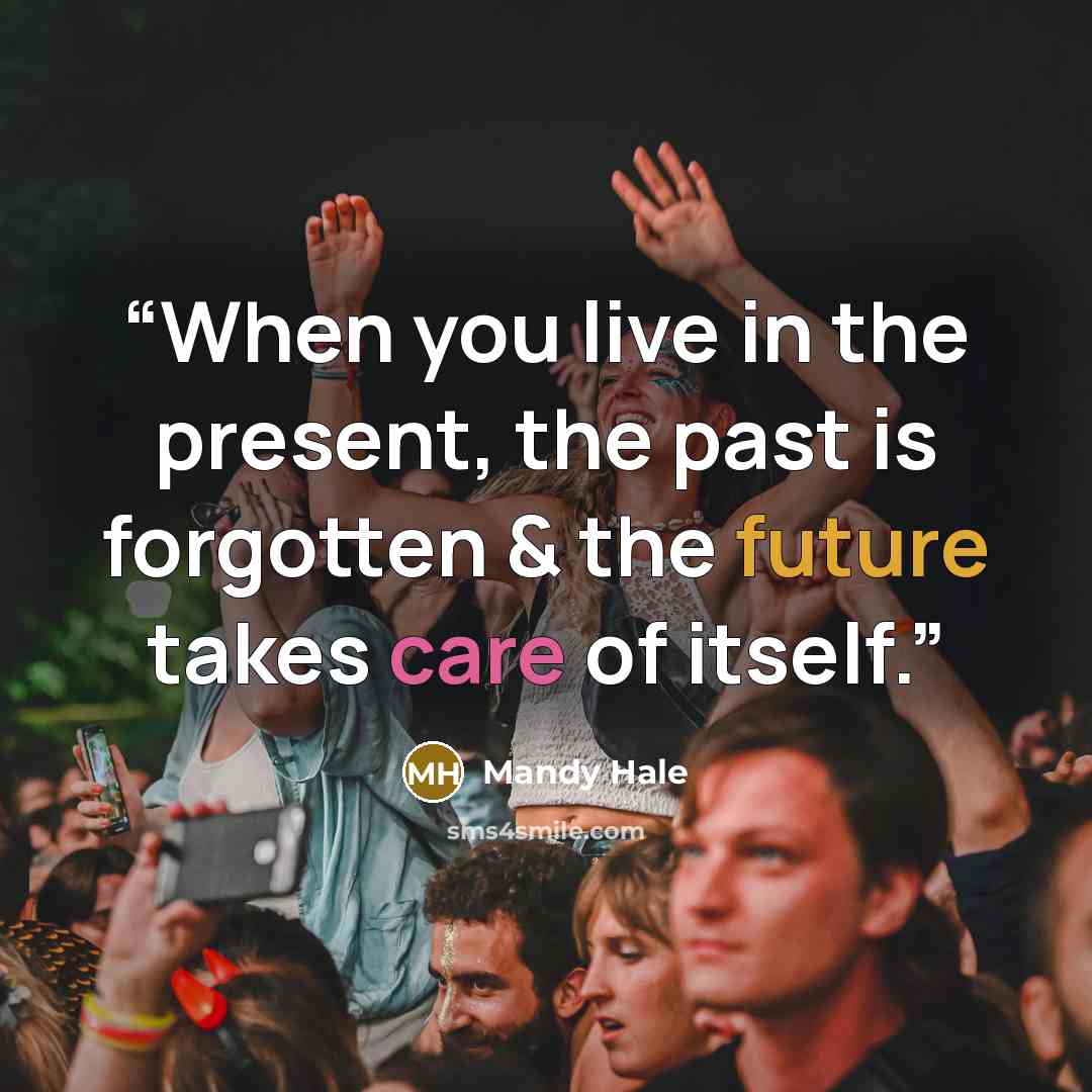 “When you live in the present, the past is forgotten & the future takes care of itself.” quote by Mandy Hale