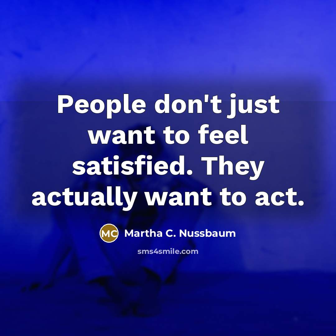 “People don't just want to feel satisfied. They actually want to act.” quote by Martha C. Nussbaum