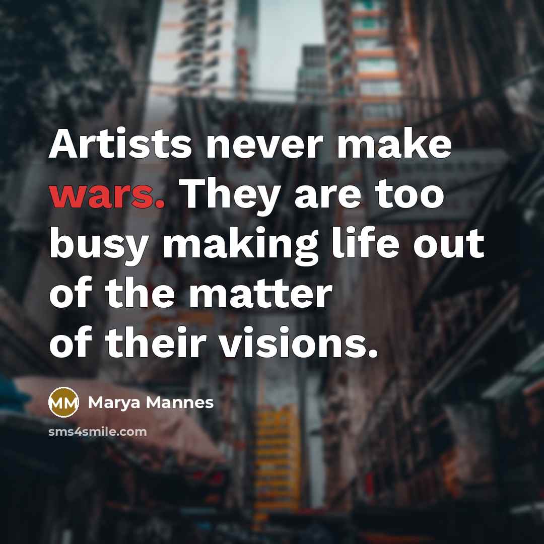 “Artists never make wars. They are too busy making life…” quote by Marya Mannes