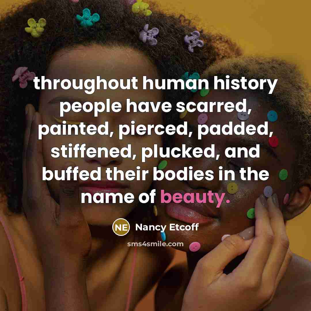 “throughout human history people have scarred, painted, pierced, padded, stiffened,…” quote by Nancy Etcoff
