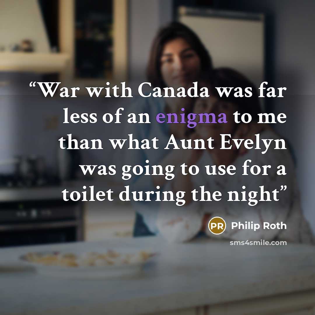 “War with Canada was far less of an enigma to me than what Aunt Evelyn was going to use for a toilet during the night” quote by Philip Roth