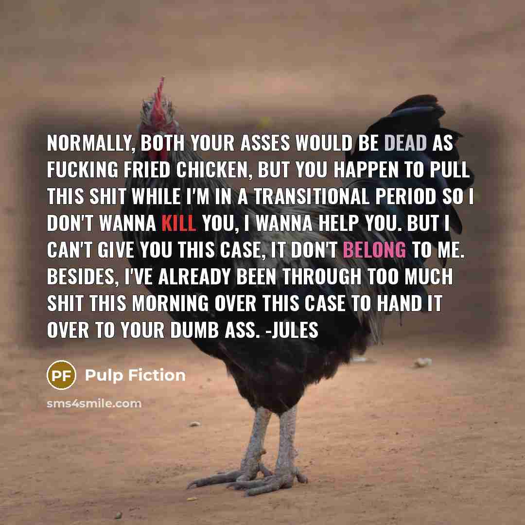 “Normally, both your asses would be dead as fucking fried chicken, but you happen to pull this shit while I'm in a transitional period so I don't wanna kill you, I wanna help you. But I can't give you this case, it don't belong to me. Besides, I've already been through too much shit this morning…” quote by Pulp Fiction