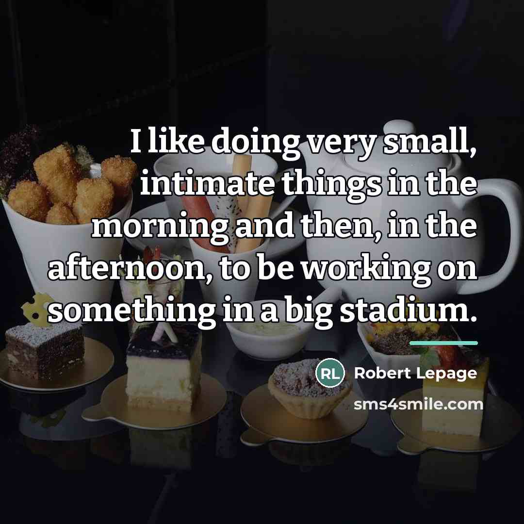 “I like doing very small, intimate things in the morning…” quote by Robert Lepage