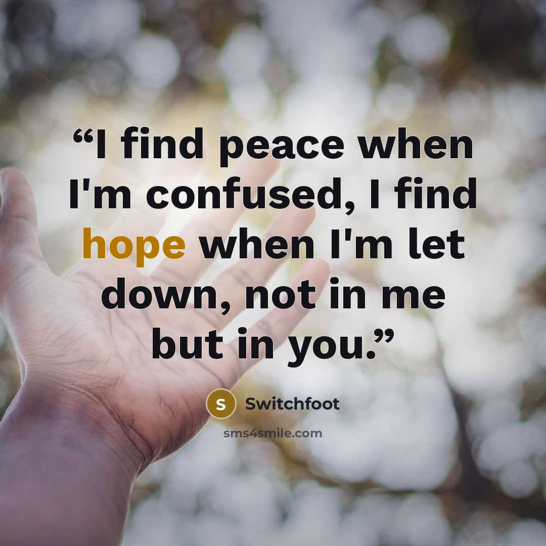 “I find peace when I'm confused, I find hope when I'm let down, not in me but in you.” quote by Switchfoot