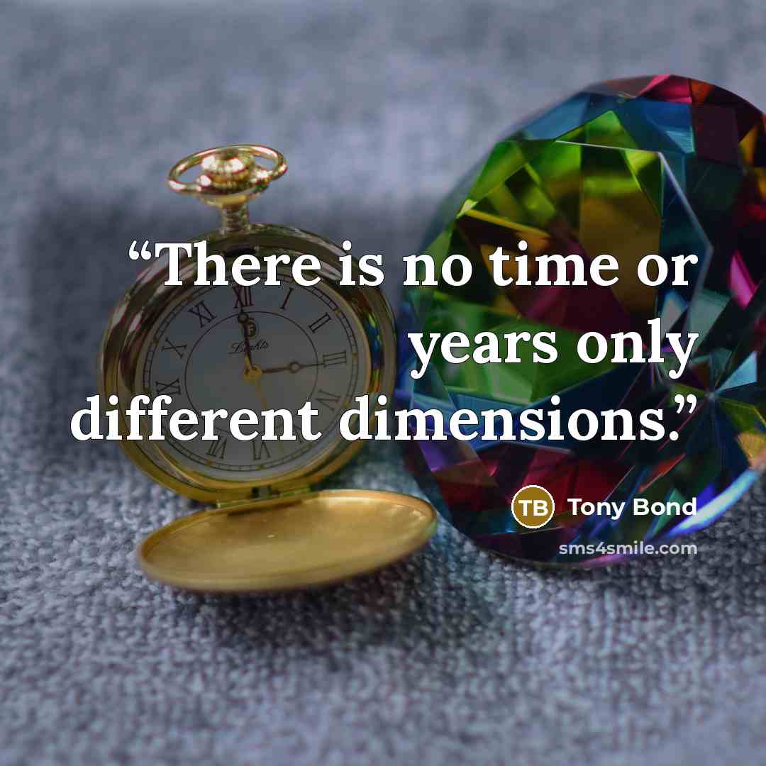 “There is no time or years only different dimensions.” quote by Tony Bond