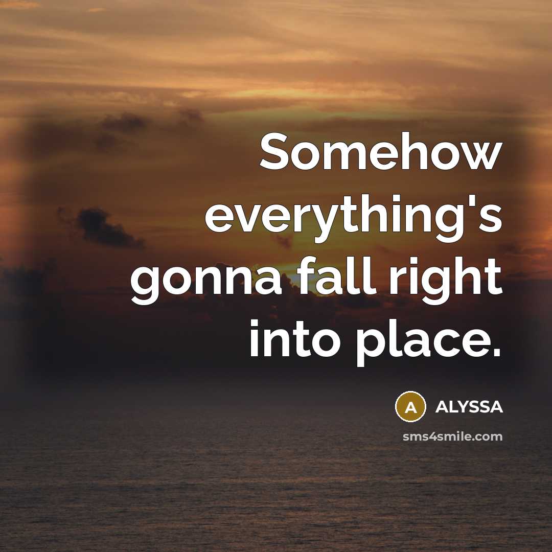 “Somehow everything's gonna fall right into place.” quote by ALYSSA