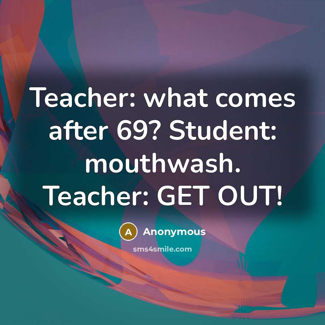 “Teacher: what comes after 69? Student: mouthwash. Teacher: GET OUT!…” quote by Anonymous