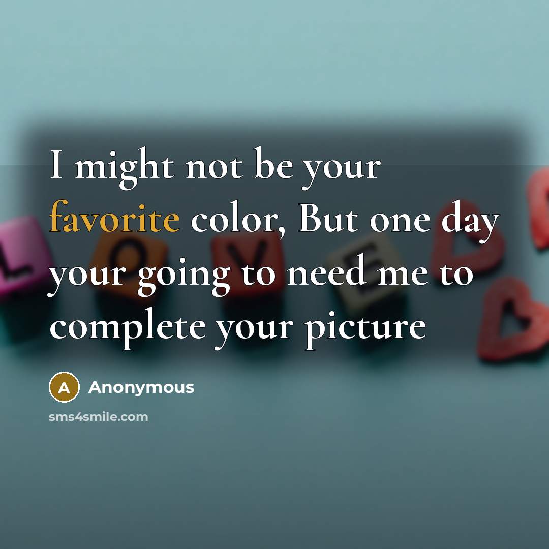 “I might not be your favorite color, But one day your going to need me to complete your picture” quote by Anonymous