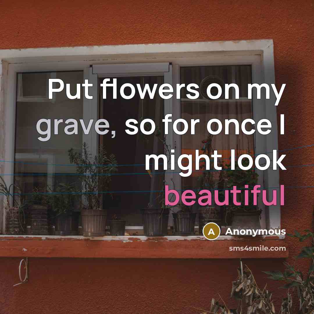 “Put flowers on my grave, so for once I might…” quote by Anonymous