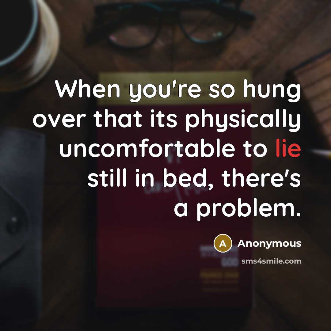 “When you're so hung over that its physically uncomfortable to lie still in bed, there's a problem.” quote by Anonymous
