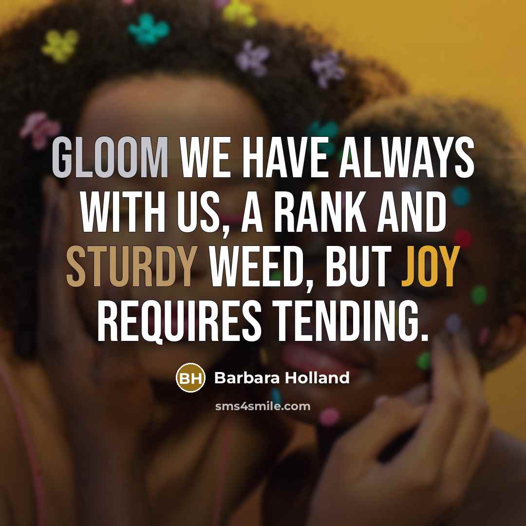 “Gloom we have always with us, a rank and sturdy weed, but joy requires tending.” quote by Barbara Holland
