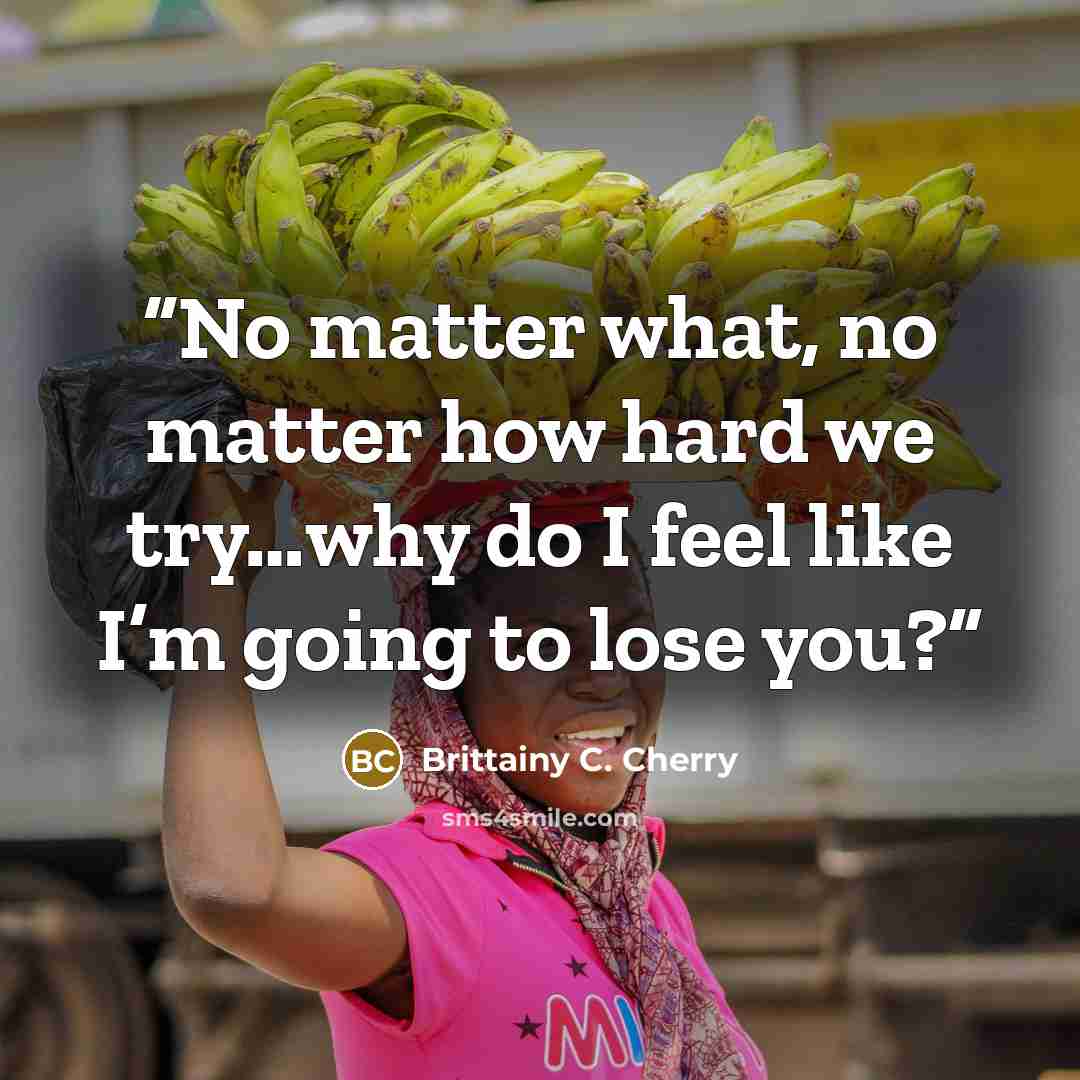 “No matter what, no matter how hard we try…why do I feel like I’m going to lose you?” quote by Brittainy C. Cherry