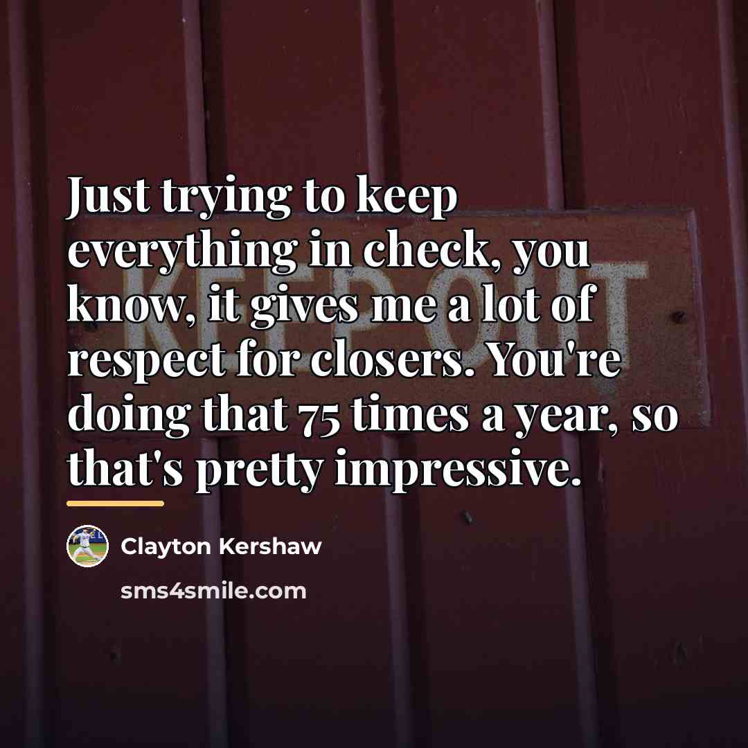 “Just trying to keep everything in check, you know, it…” quote by Clayton Kershaw