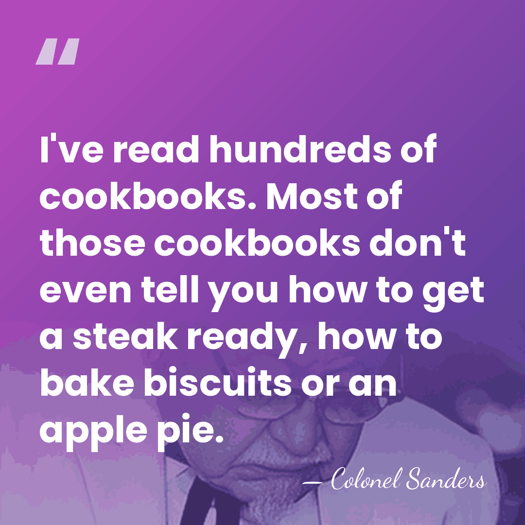 I've read hundreds of cookbooks. Most of those cookbooks don't even tell&hellip; - Colonel Sanders