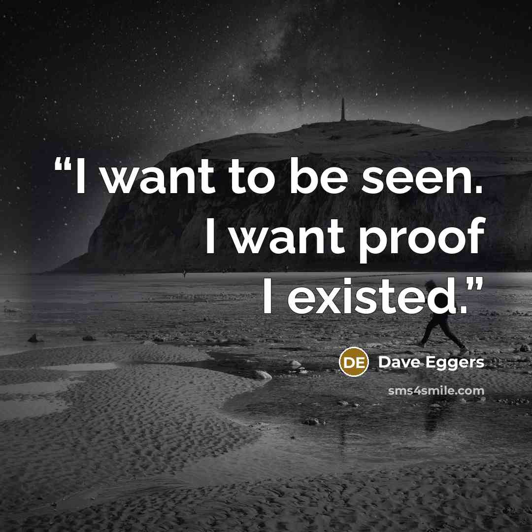 “I want to be seen. I want proof I existed.” quote by Dave Eggers