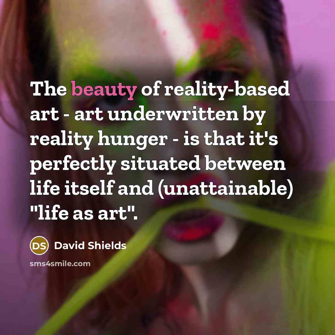 “The beauty of reality-based art - art underwritten by reality…” quote by David Shields