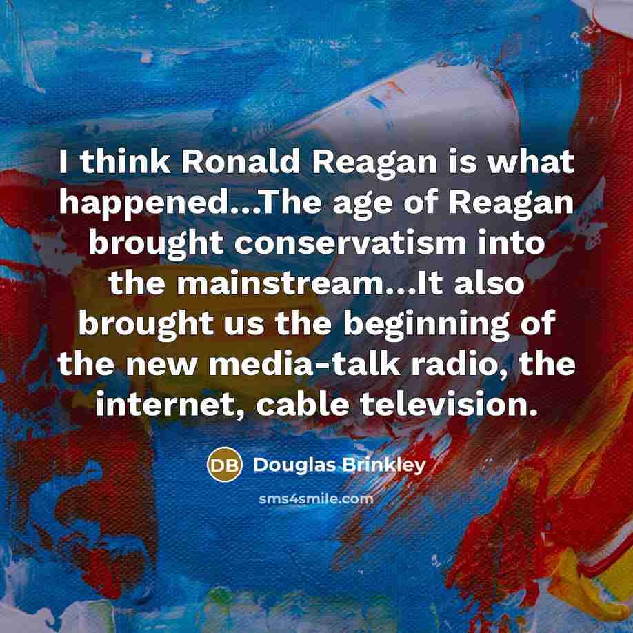 “I think Ronald Reagan is what happened....The age of Reagan…” quote by Douglas Brinkley