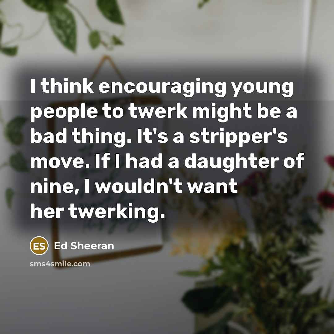 “I think encouraging young people to twerk might be a…” quote by Ed Sheeran