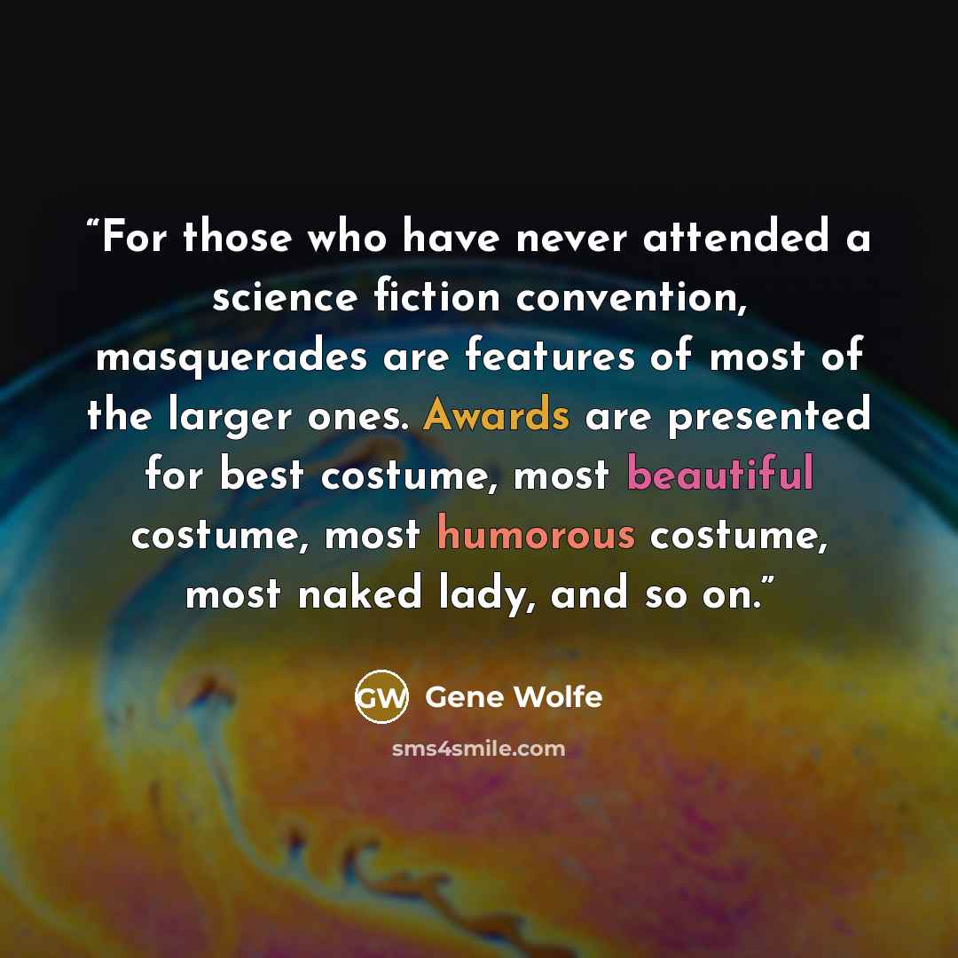 “For those who have never attended a science fiction convention, masquerades are features of most of the larger ones. Awards are presented for best costume, most beautiful costume, most humorous costume, most naked lady, and so on.” quote by Gene Wolfe
