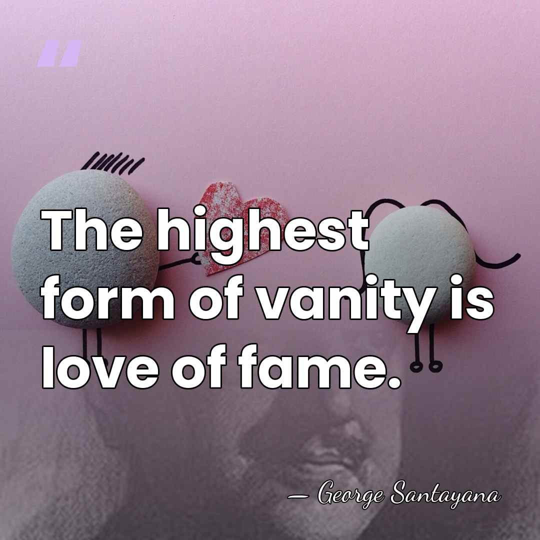 The highest form of vanity is love of fame. - George Santayana