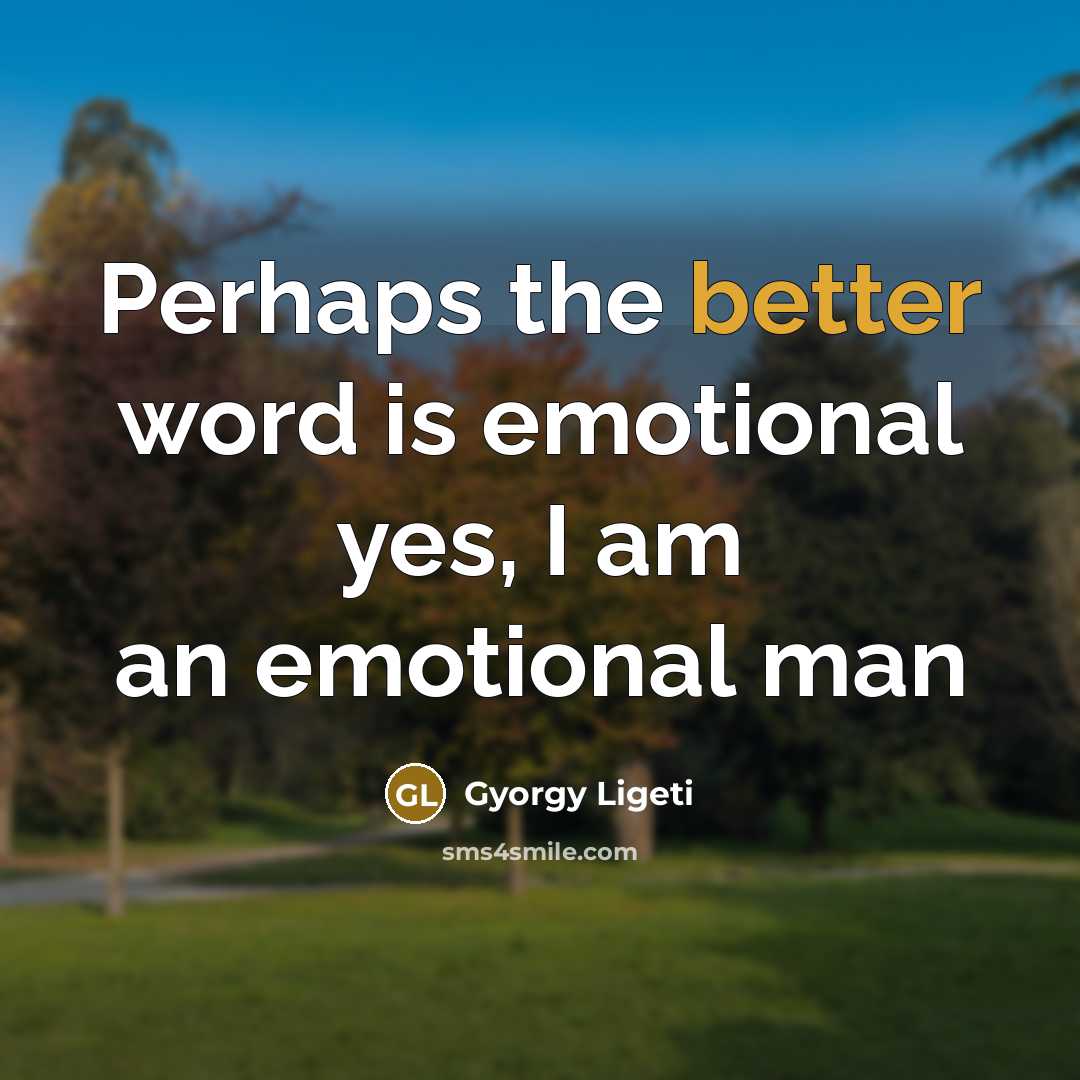 “Perhaps the better word is emotional yes, I am an…” quote by Gyorgy Ligeti