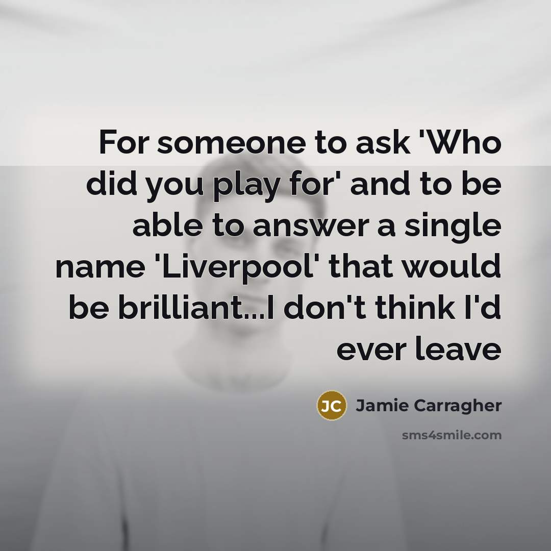 “For someone to ask 'Who did you play for' and…” quote by Jamie Carragher