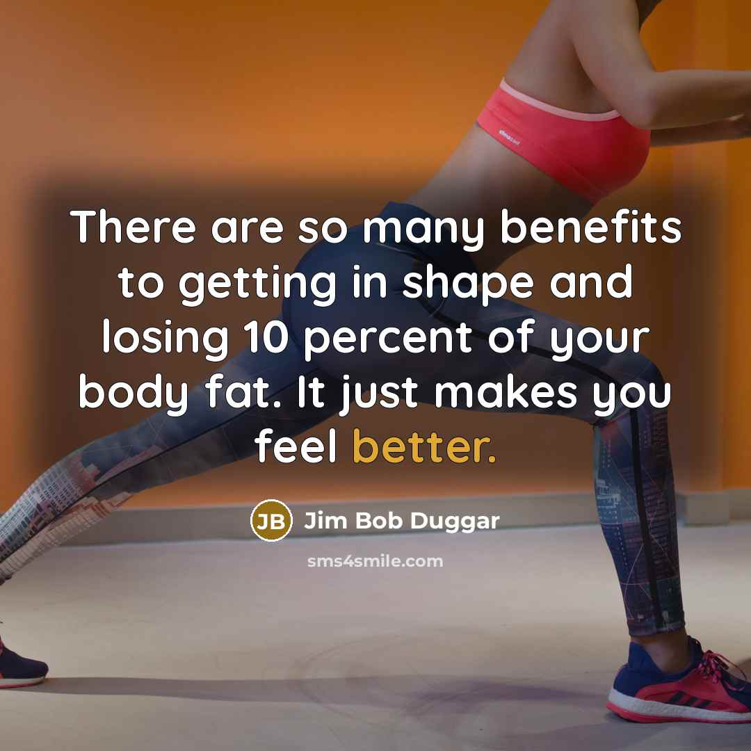 “There are so many benefits to getting in shape and losing 10 percent of your body fat. It just makes you feel better.” quote by Jim Bob Duggar