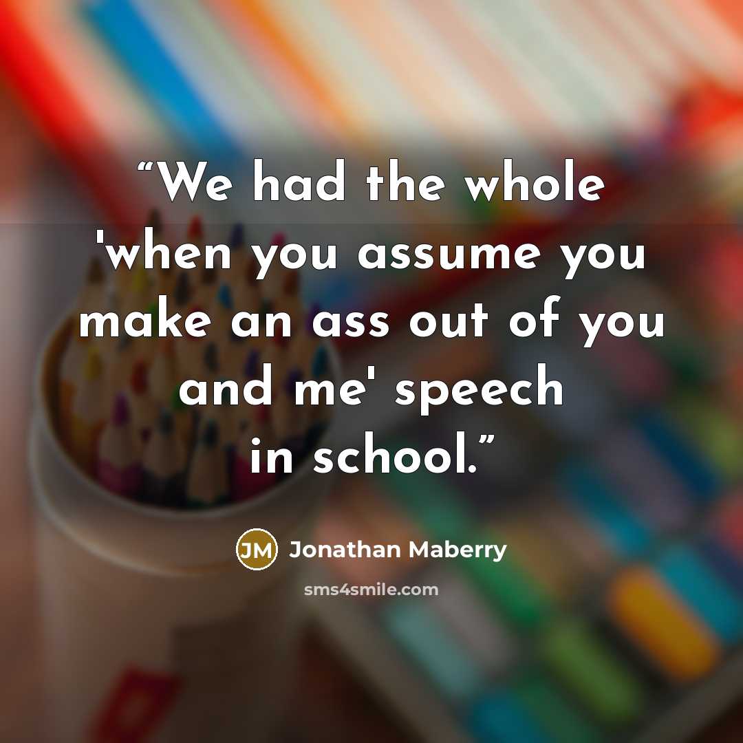 “We had the whole 'when you assume you make an ass out of you and me' speech in school.” quote by Jonathan Maberry
