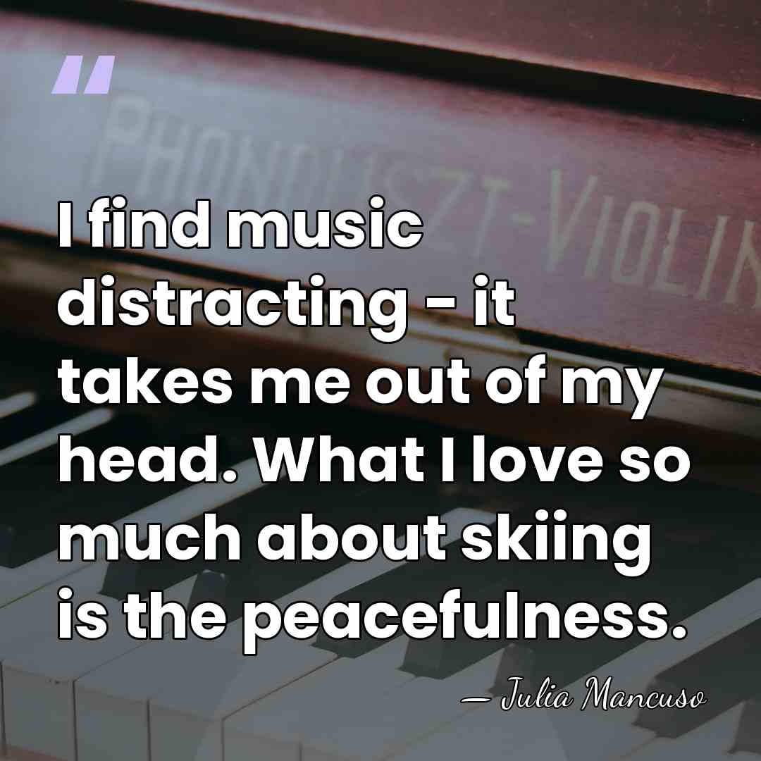 I find music distracting - it takes me out of my head.&hellip; - Julia Mancuso
