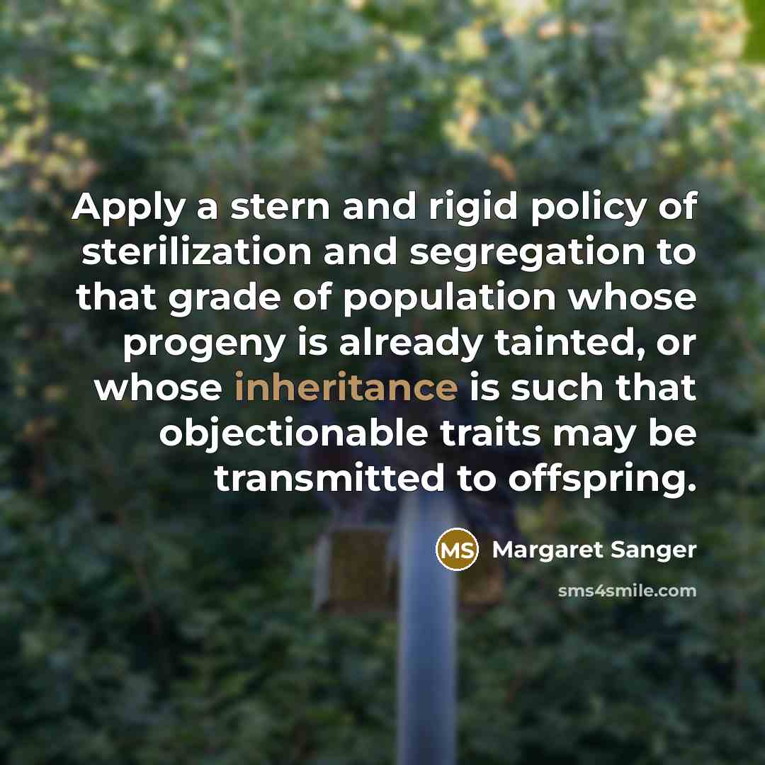 “Apply a stern and rigid policy of sterilization and segregation to that grade of population whose progeny is already tainted, or whose inheritance is such that objectionable traits may be transmitted to offspring.” quote by Margaret Sanger