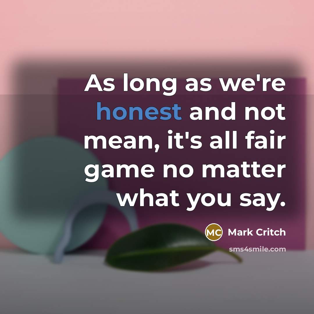 “As long as we're honest and not mean, it's all fair game no matter what you say.” quote by Mark Critch