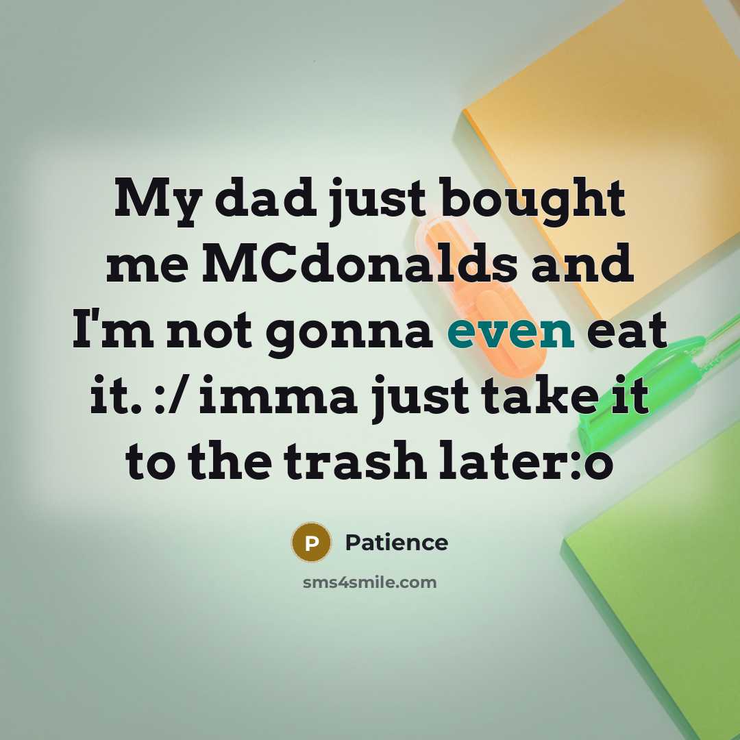 “My dad just bought me MCdonalds and I'm not gonna even eat it. :/ imma just take it to the trash later:o” quote by Patience