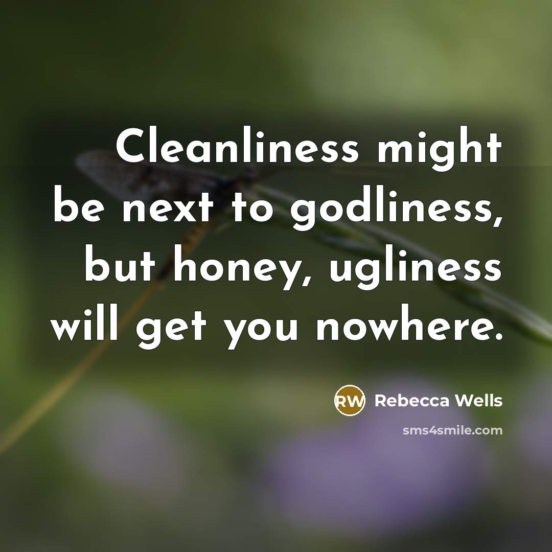 “Cleanliness might be next to godliness, but honey, ugliness will…” quote by Rebecca Wells