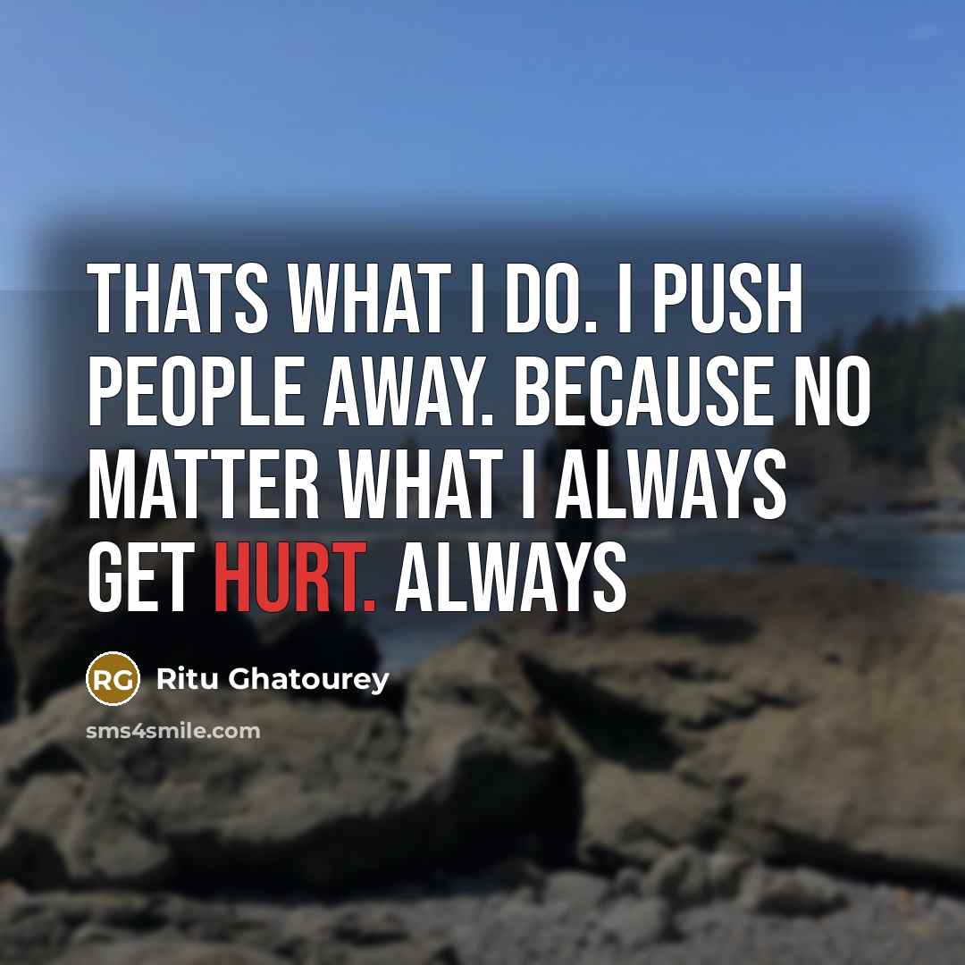 “Thats what I do. I push people away. Because no matter what I always get hurt. Always” quote by Ritu Ghatourey