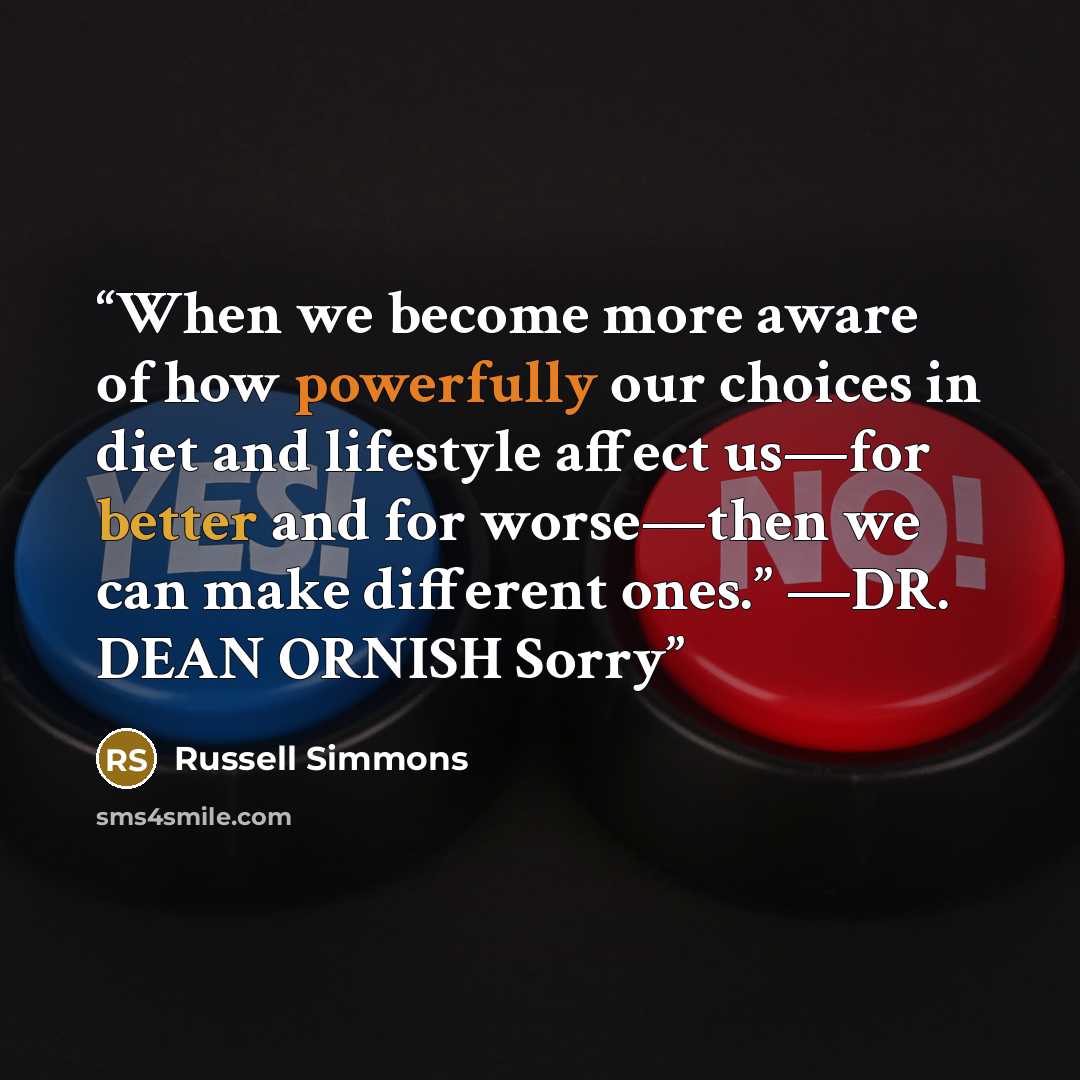 “When we become more aware of how powerfully our choices in diet and lifestyle affect us—for better and for worse—then we can make different ones.” —DR. DEAN ORNISH Sorry” quote by Russell Simmons