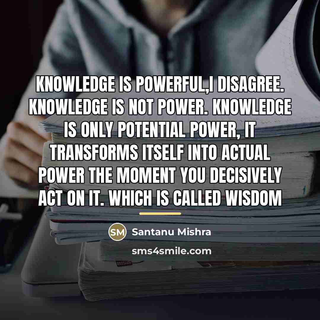 “Knowledge is powerful,I disagree. Knowledge is not power. Knowledge is…” quote by Santanu Mishra