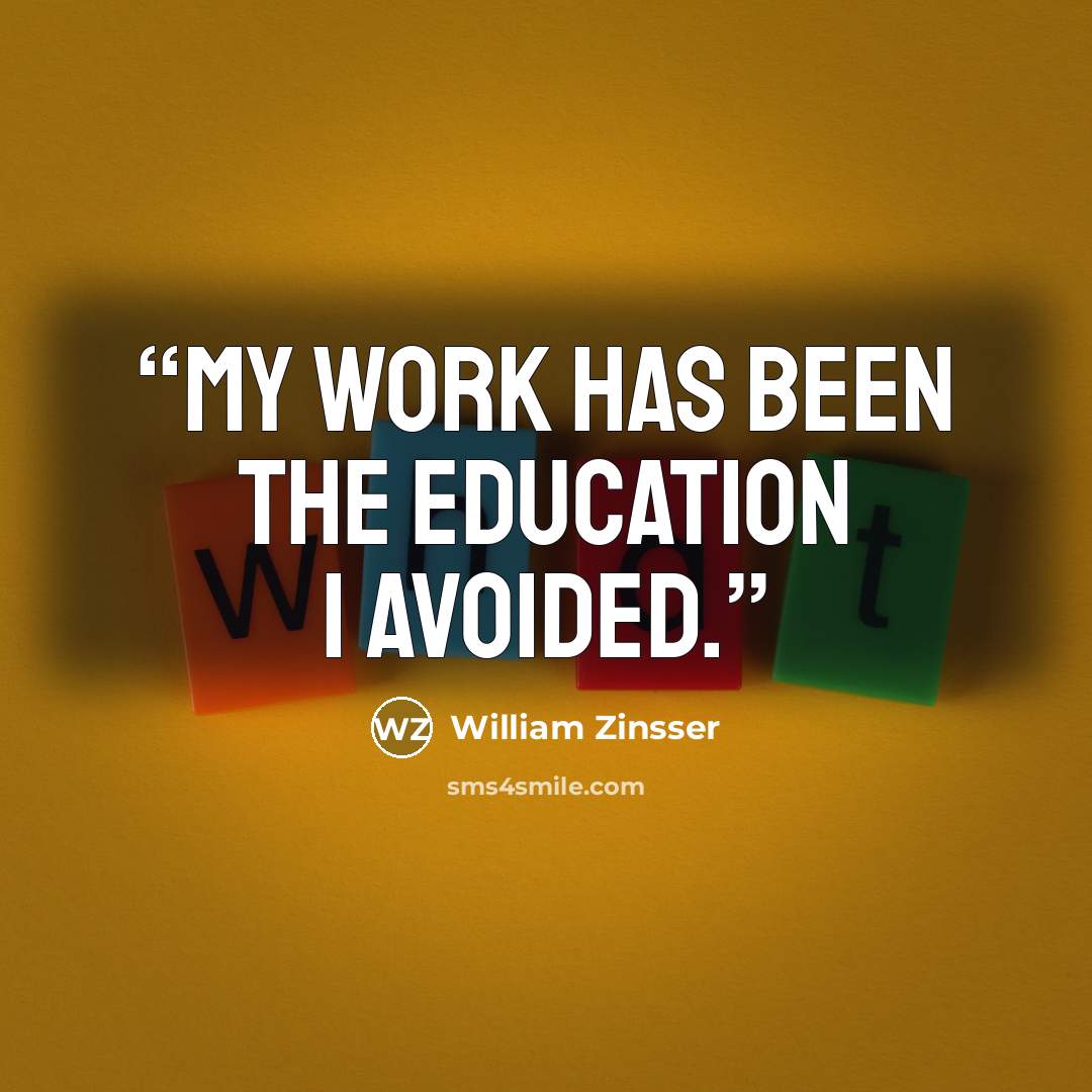 “My work has been the education I avoided.” quote by William Zinsser