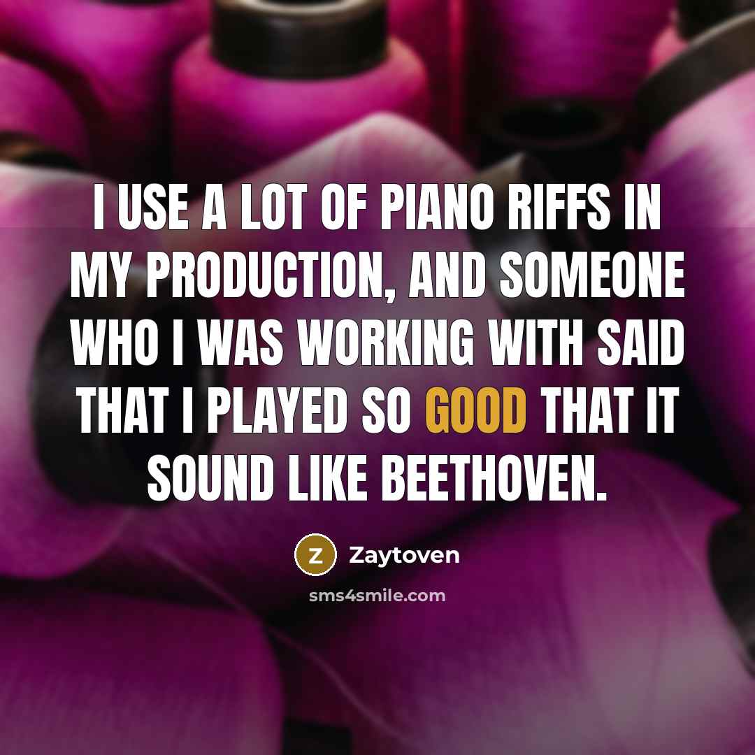 “I use a lot of piano riffs in my production, and someone who I was working with said that I played so good that it sound like Beethoven.” quote by Zaytoven