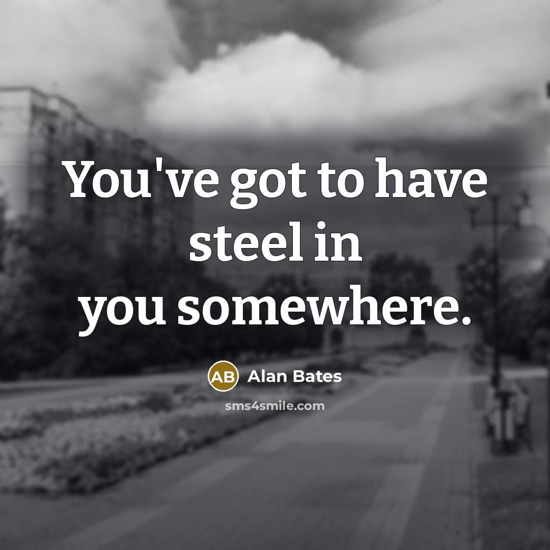 “You've got to have steel in you somewhere.…” quote by Alan Bates